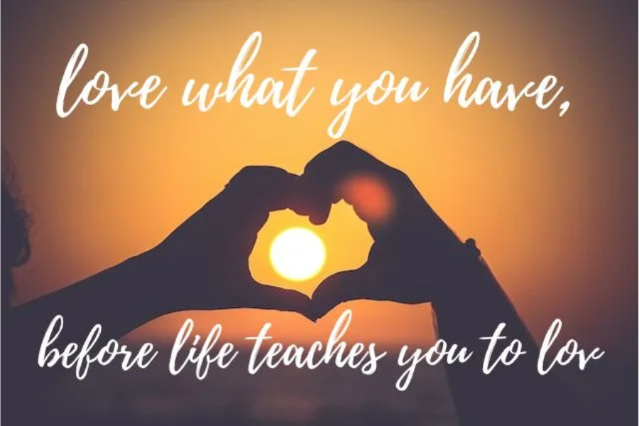 love what you have, before life teaches you to lov - tymoff